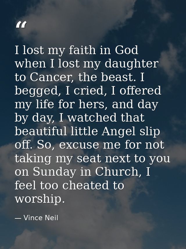I lost my faith in God when I lost my daughter to Cancer, the beast. I begged, I cried, I offered my life for hers, and  — Vince Neil