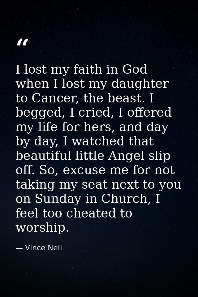I lost my faith in God when I lost my daughter to Cancer, the beast. I begged, I cried, I offered my life for hers, and  — Vince Neil