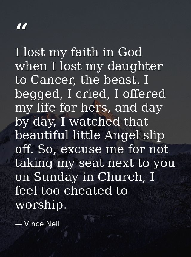 I lost my faith in God when I lost my daughter to Cancer, the beast. I begged, I cried, I offered my life for hers, and  — Vince Neil
