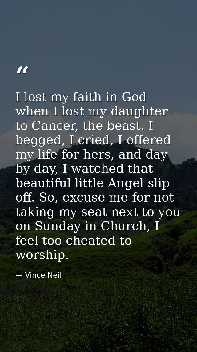 I lost my faith in God when I lost my daughter to Cancer, the beast. I begged, I cried, I offered my life for hers, and  — Vince Neil