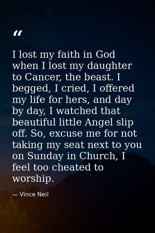 I lost my faith in God when I lost my daughter to Cancer, the beast. I begged, I cried, I offered my life for hers, and  — Vince Neil
