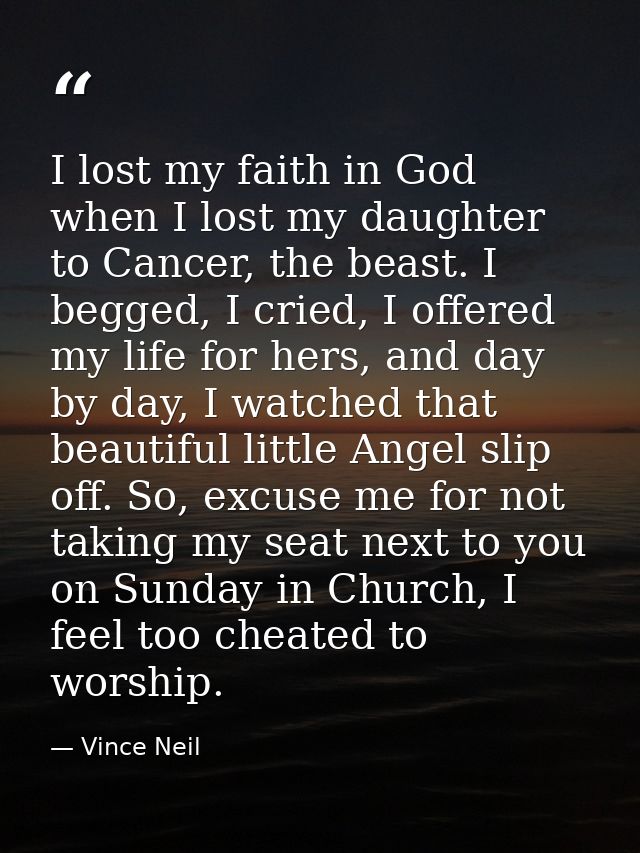 I lost my faith in God when I lost my daughter to Cancer, the beast. I begged, I cried, I offered my life for hers, and  — Vince Neil