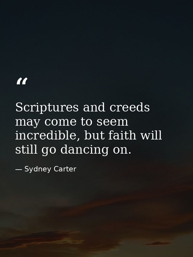 Scriptures and creeds may come to seem incredible, but faith will still go dancing on. — Sydney Carter