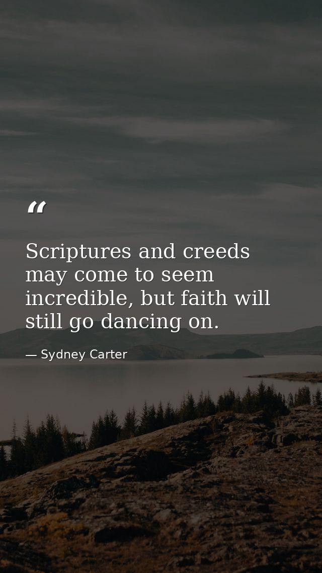 Scriptures and creeds may come to seem incredible, but faith will still go dancing on. — Sydney Carter