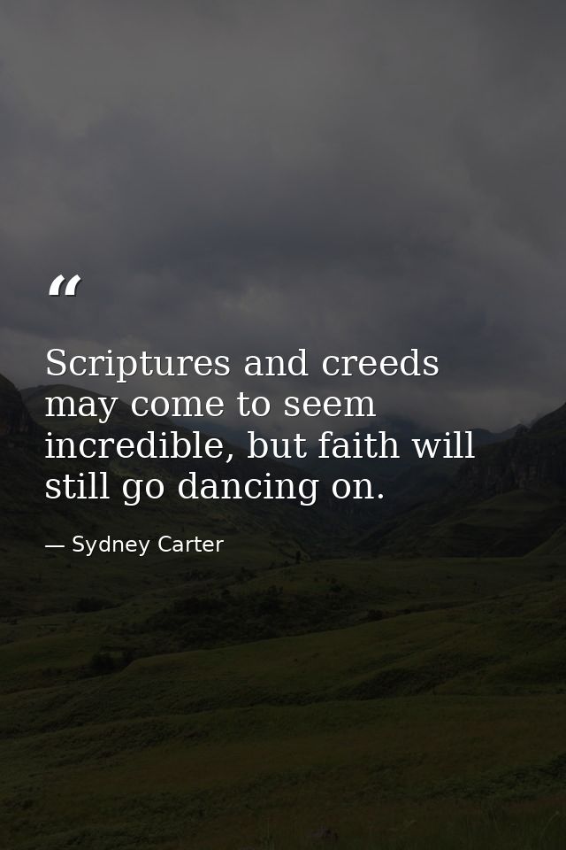 Scriptures and creeds may come to seem incredible, but faith will still go dancing on. — Sydney Carter