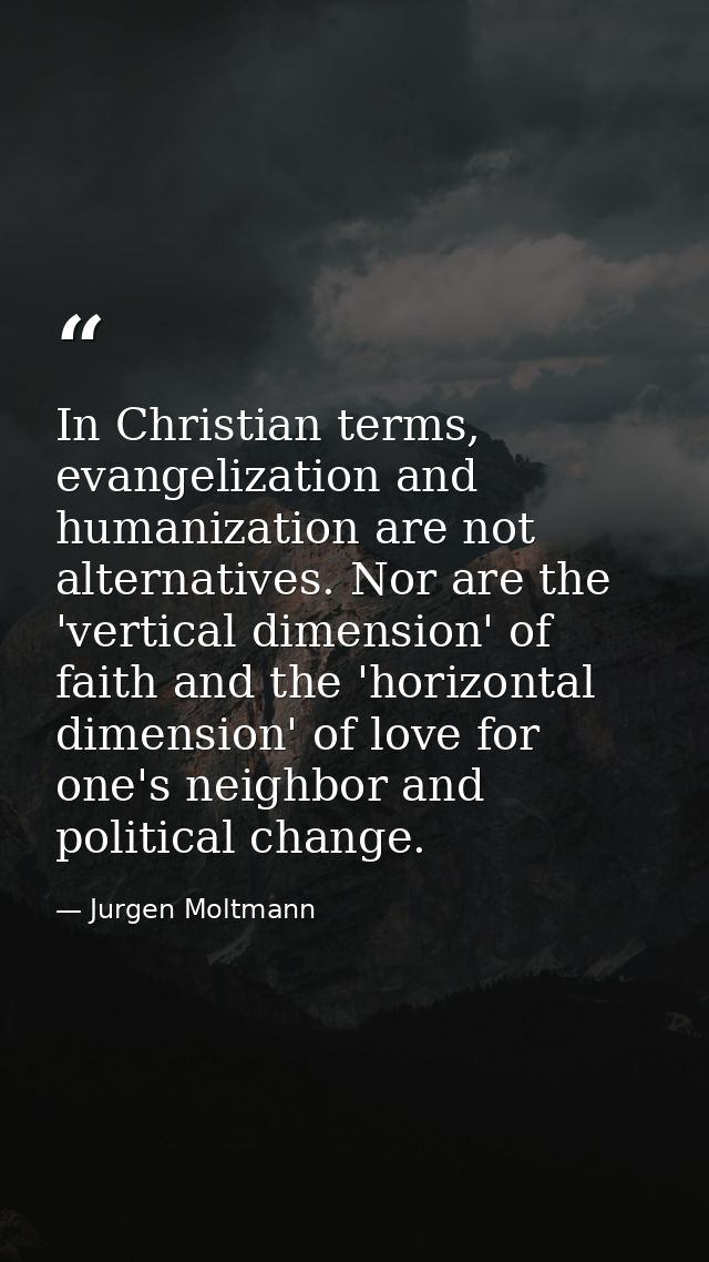 In Christian terms, evangelization and humanization are not alternatives. Nor are the 'vertical dimension' of faith and  — Jurgen Moltmann