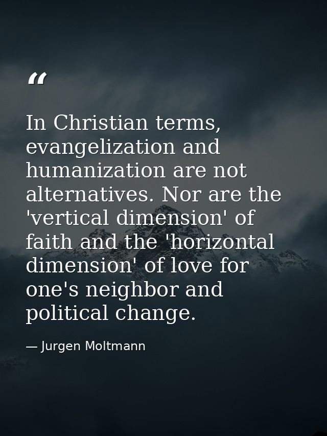 In Christian terms, evangelization and humanization are not alternatives. Nor are the 'vertical dimension' of faith and  — Jurgen Moltmann