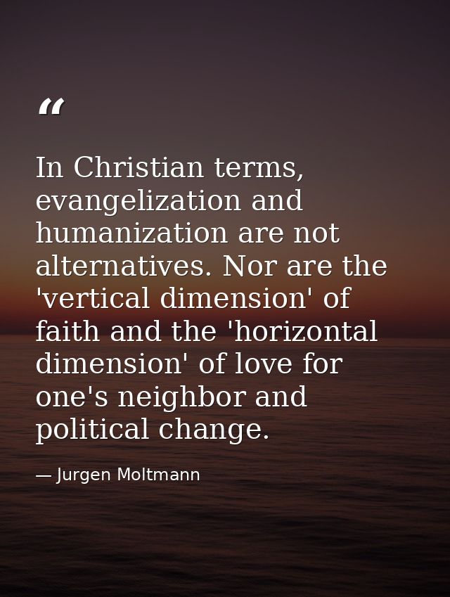 In Christian terms, evangelization and humanization are not alternatives. Nor are the 'vertical dimension' of faith and  — Jurgen Moltmann