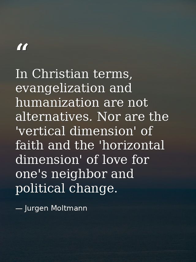 In Christian terms, evangelization and humanization are not alternatives. Nor are the 'vertical dimension' of faith and  — Jurgen Moltmann