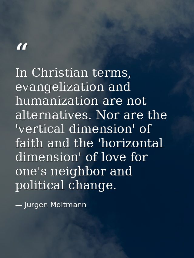 In Christian terms, evangelization and humanization are not alternatives. Nor are the 'vertical dimension' of faith and  — Jurgen Moltmann