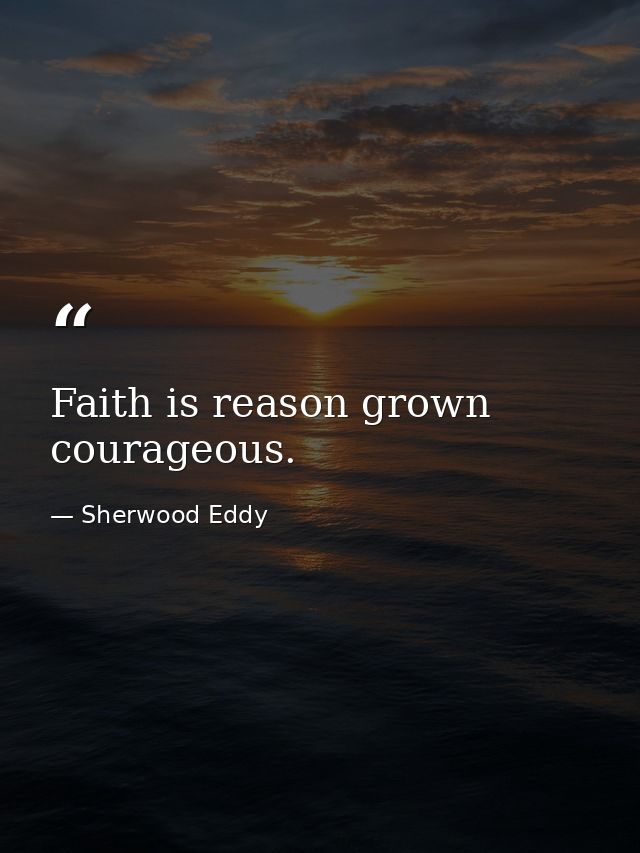Faith is reason grown courageous. — Sherwood Eddy