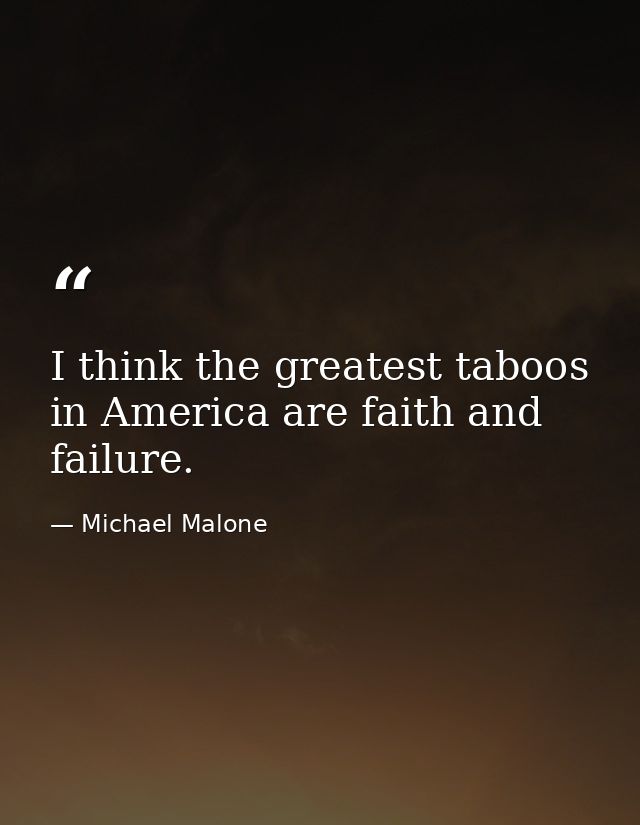 I think the greatest taboos in America are faith and failure. — Michael Malone