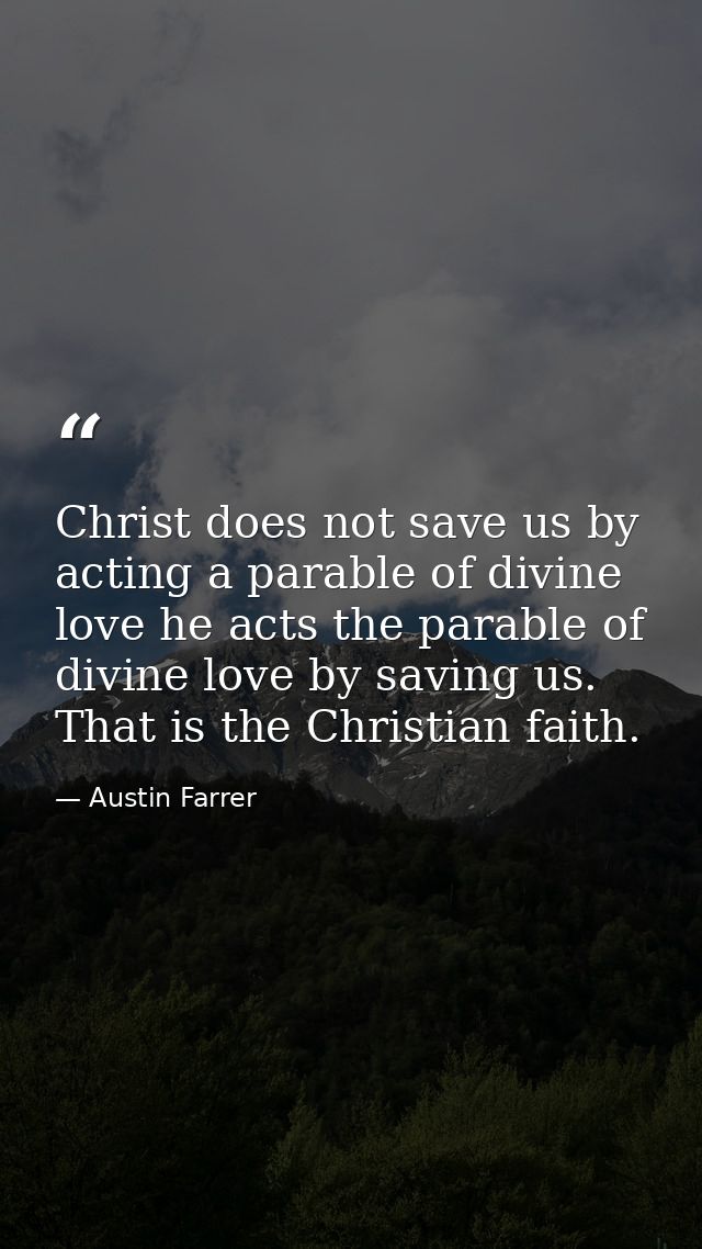Christ does not save us by acting a parable of divine love he acts the parable of divine love by saving us. That is the  — Austin Farrer