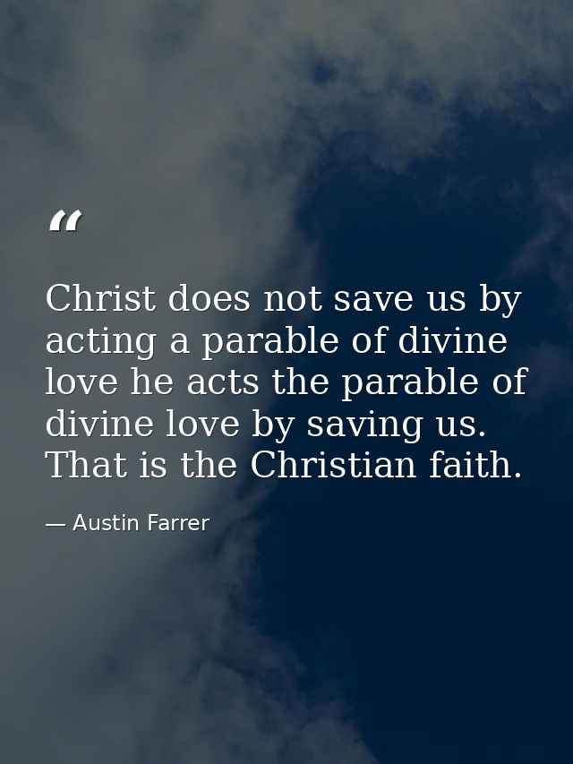 Christ does not save us by acting a parable of divine love he acts the parable of divine love by saving us. That is the  — Austin Farrer