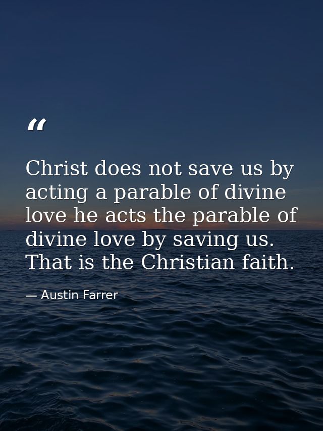 Christ does not save us by acting a parable of divine love he acts the parable of divine love by saving us. That is the  — Austin Farrer