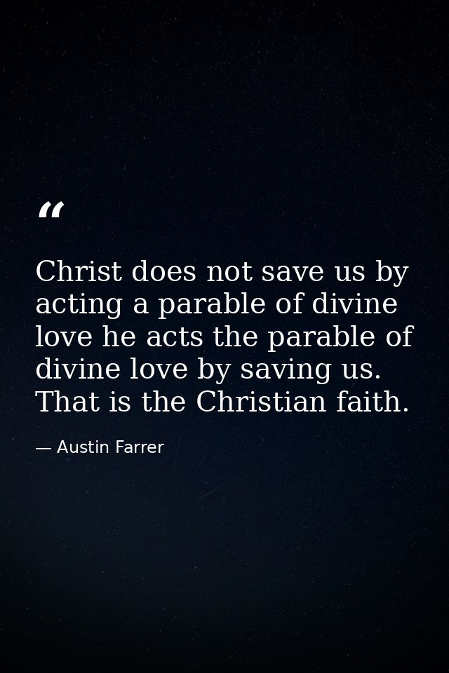 Christ does not save us by acting a parable of divine love he acts the parable of divine love by saving us. That is the  — Austin Farrer