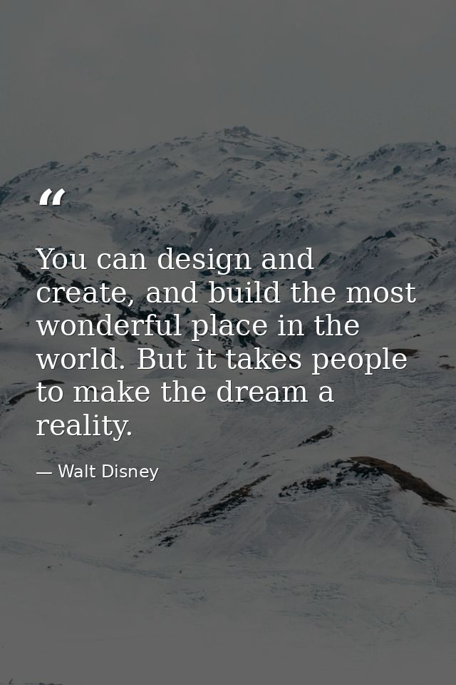 You can design and create, and build the most wonderful place in the world. But it takes people to make the dream a real — Walt Disney