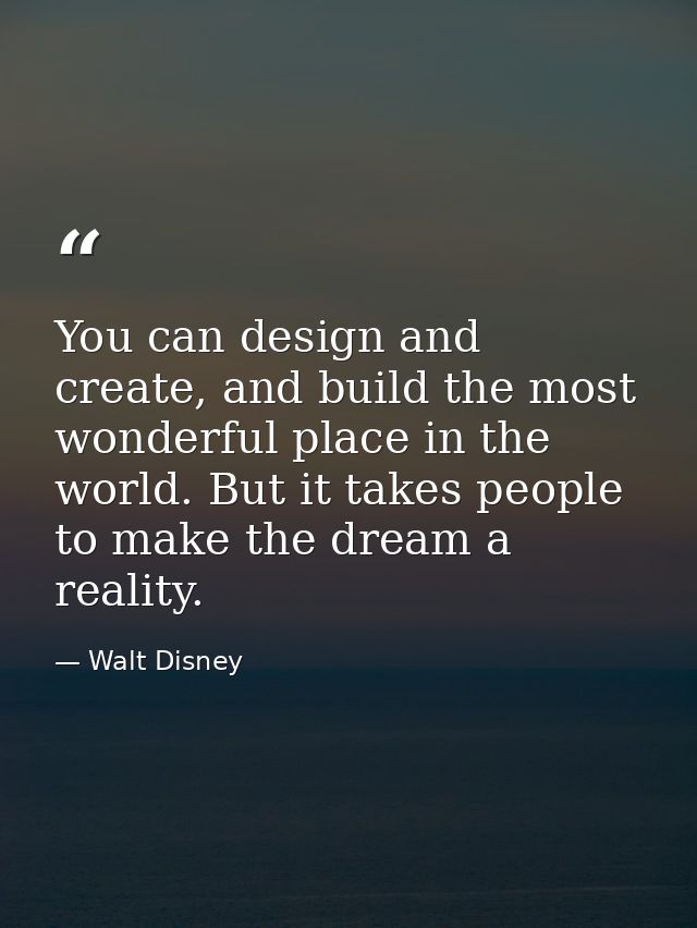 You can design and create, and build the most wonderful place in the world. But it takes people to make the dream a real — Walt Disney