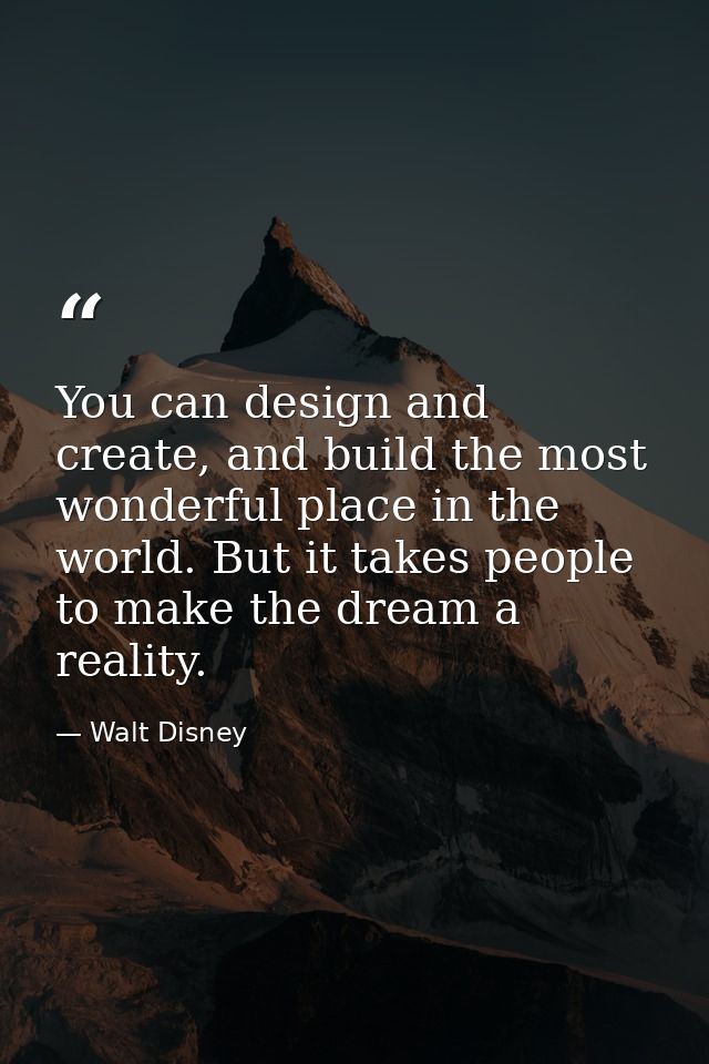 You can design and create, and build the most wonderful place in the world. But it takes people to make the dream a real — Walt Disney