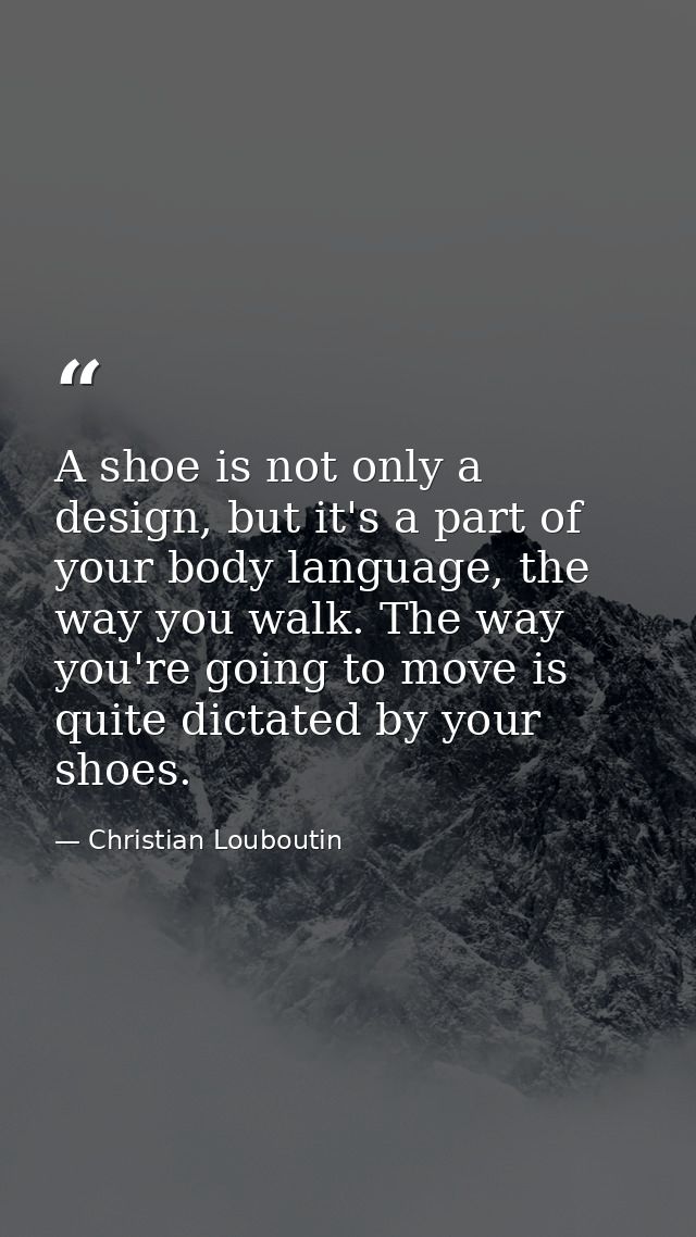 A shoe is not only a design, but it's a part of your body language, the way you walk. The way you're going to move is qu — Christian Louboutin