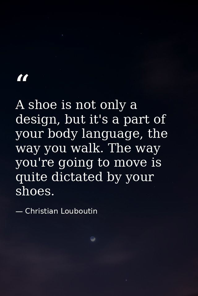 A shoe is not only a design, but it's a part of your body language, the way you walk. The way you're going to move is qu — Christian Louboutin