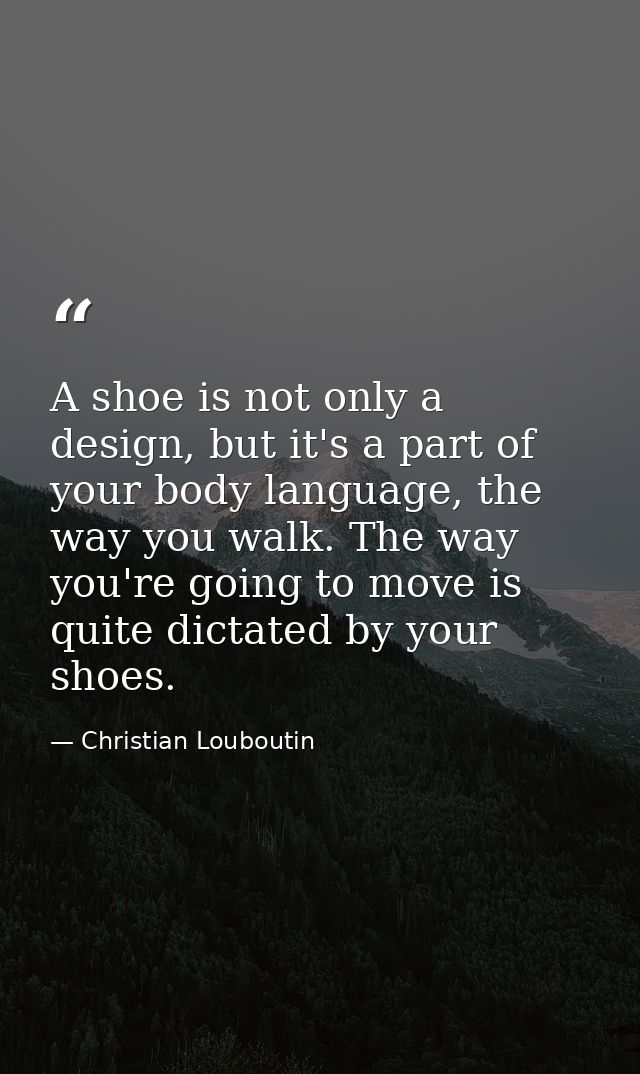 A shoe is not only a design, but it's a part of your body language, the way you walk. The way you're going to move is qu — Christian Louboutin