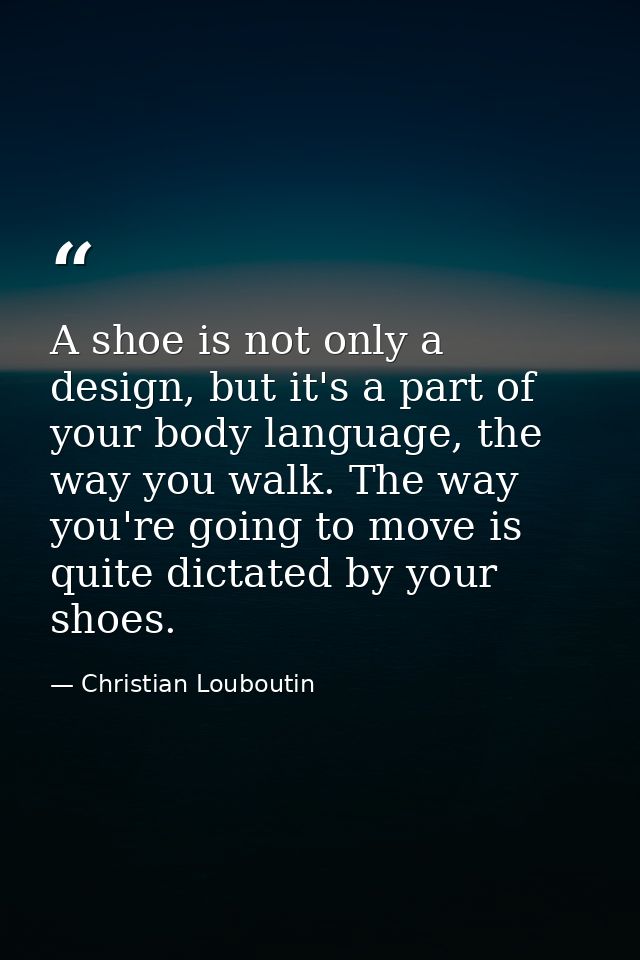 A shoe is not only a design, but it's a part of your body language, the way you walk. The way you're going to move is qu — Christian Louboutin