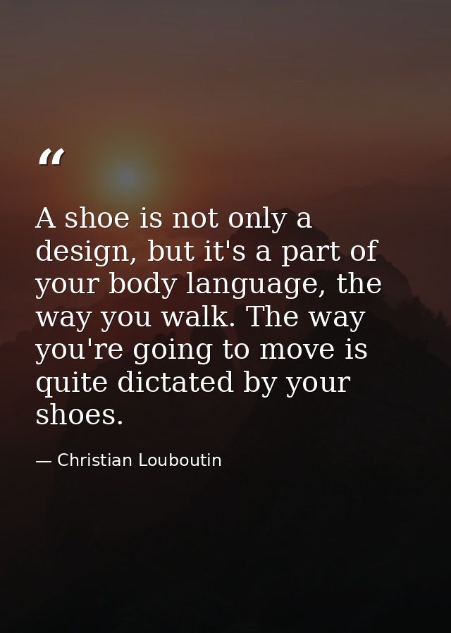 A shoe is not only a design, but it's a part of your body language, the way you walk. The way you're going to move is qu — Christian Louboutin