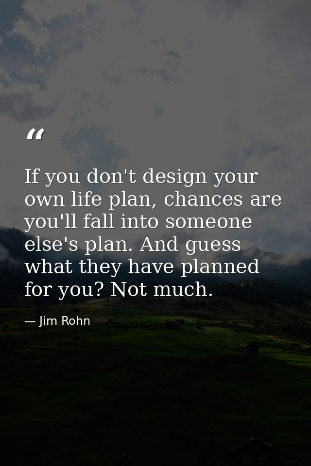 If you don't design your own life plan, chances are you'll fall into someone else's plan. And guess what they have plann — Jim Rohn