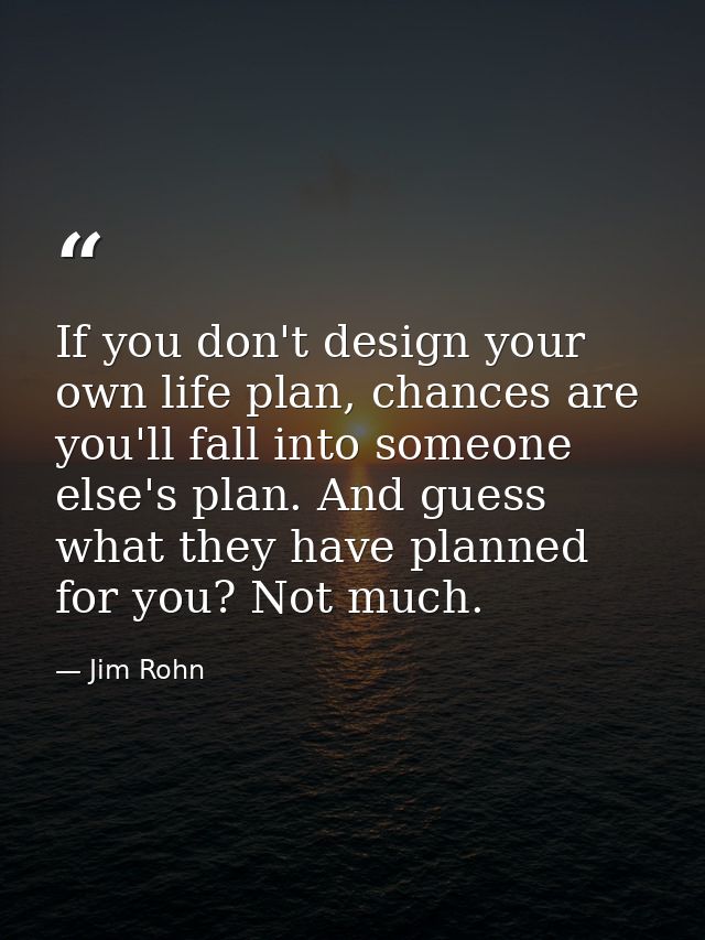 If you don't design your own life plan, chances are you'll fall into someone else's plan. And guess what they have plann — Jim Rohn