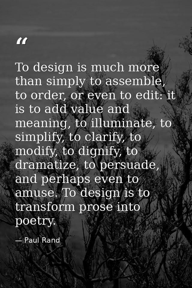 To design is much more than simply to assemble, to order, or even to edit: it is to add value and meaning, to illuminate — Paul Rand