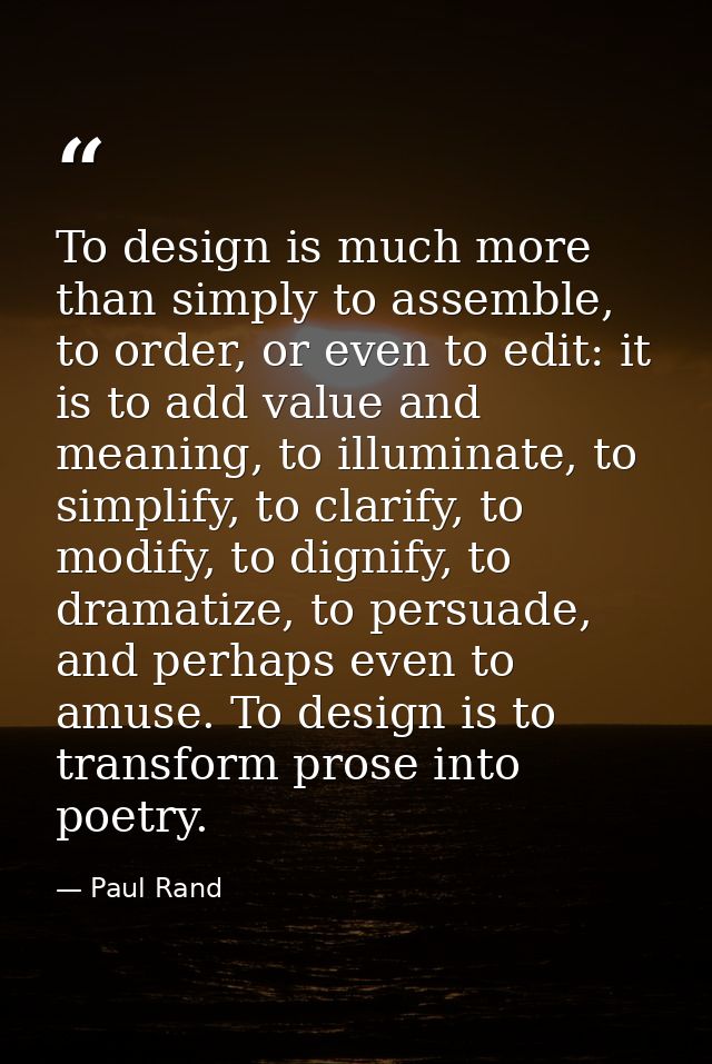To design is much more than simply to assemble, to order, or even to edit: it is to add value and meaning, to illuminate — Paul Rand