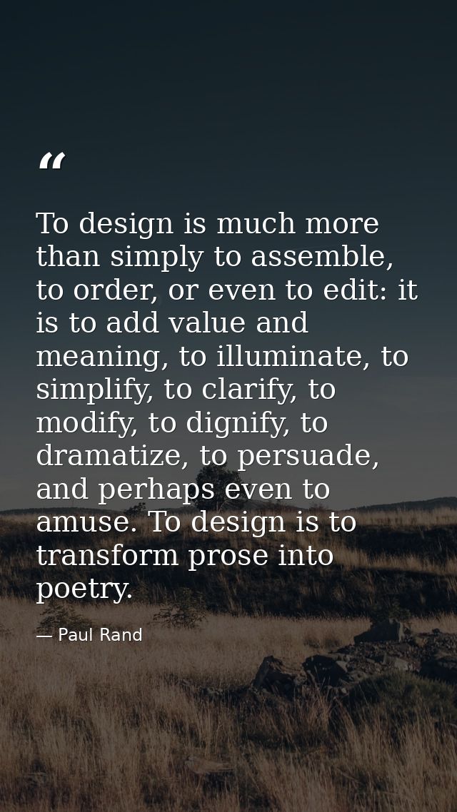 To design is much more than simply to assemble, to order, or even to edit: it is to add value and meaning, to illuminate — Paul Rand