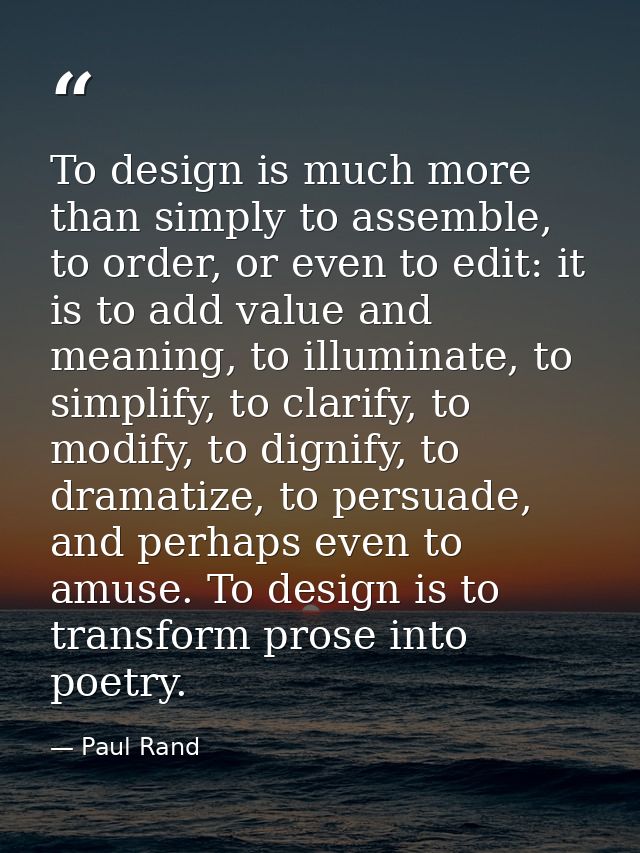 To design is much more than simply to assemble, to order, or even to edit: it is to add value and meaning, to illuminate — Paul Rand