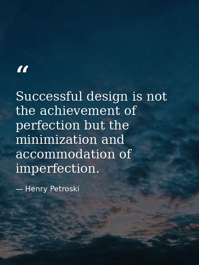 Successful design is not the achievement of perfection but the minimization and accommodation of imperfection. — Henry Petroski