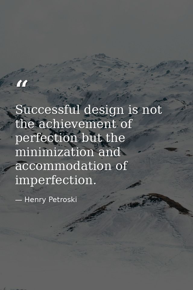 Successful design is not the achievement of perfection but the minimization and accommodation of imperfection. — Henry Petroski