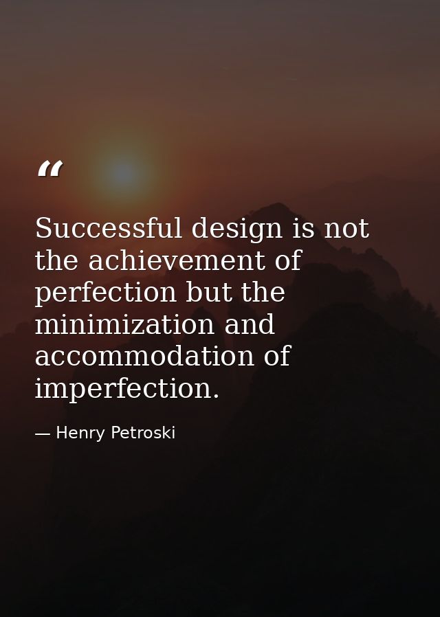 Successful design is not the achievement of perfection but the minimization and accommodation of imperfection. — Henry Petroski
