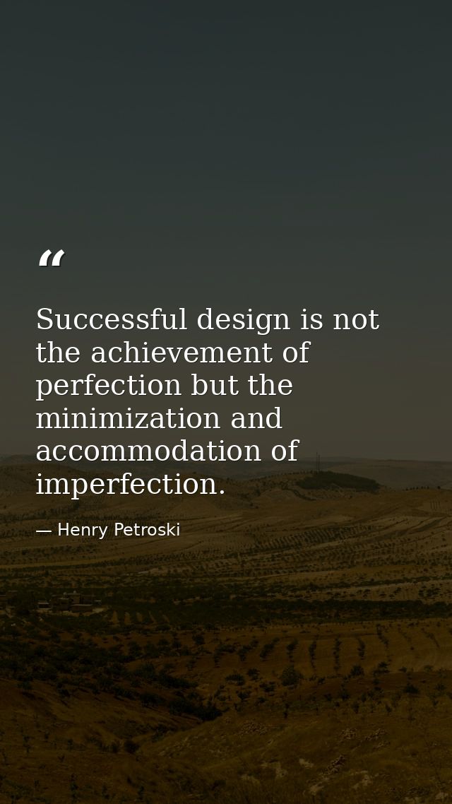 Successful design is not the achievement of perfection but the minimization and accommodation of imperfection. — Henry Petroski