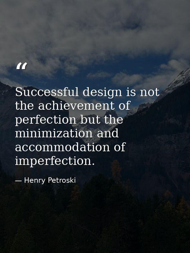 Successful design is not the achievement of perfection but the minimization and accommodation of imperfection. — Henry Petroski