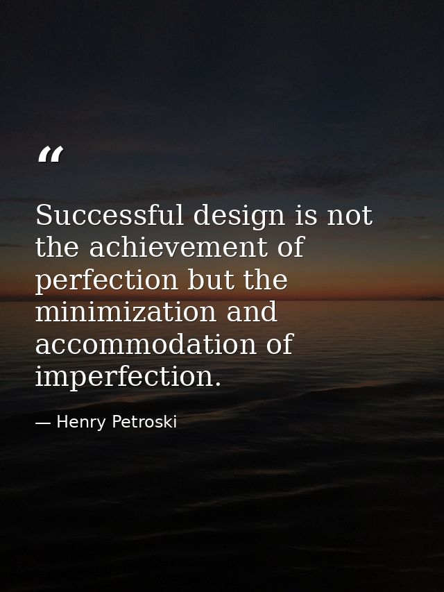 Successful design is not the achievement of perfection but the minimization and accommodation of imperfection. — Henry Petroski