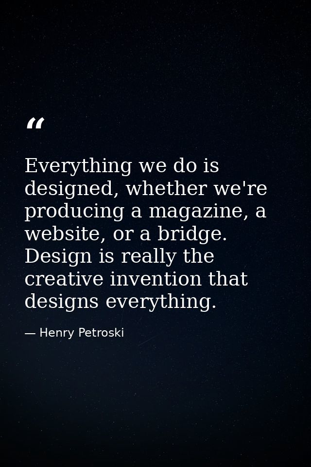 Everything we do is designed, whether we're producing a magazine, a website, or a bridge. Design is really the creative  — Henry Petroski