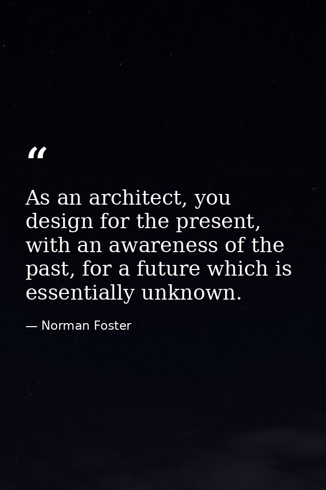 As an architect, you design for the present, with an awareness of the past, for a future which is essentially unknown. — Norman Foster
