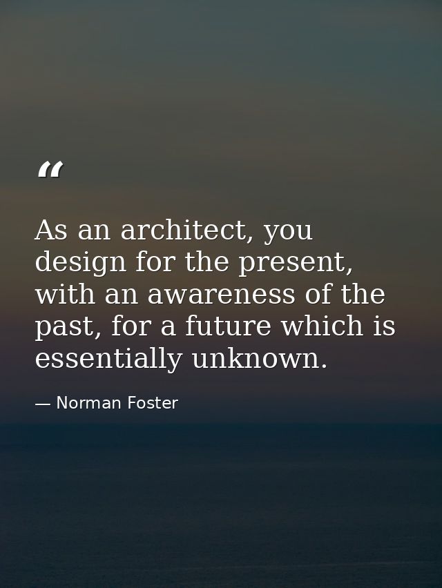As an architect, you design for the present, with an awareness of the past, for a future which is essentially unknown. — Norman Foster