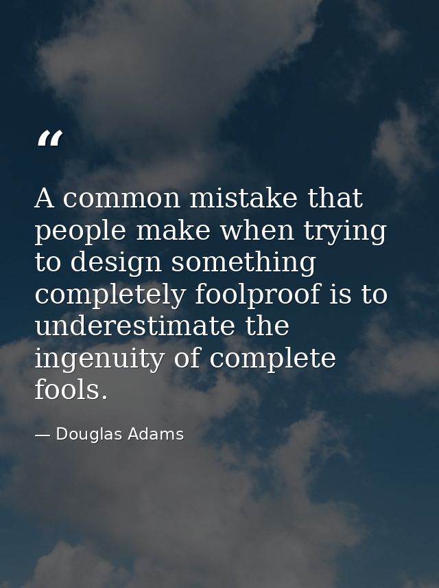 A common mistake that people make when trying to design something completely foolproof is to underestimate the ingenuity — Douglas Adams