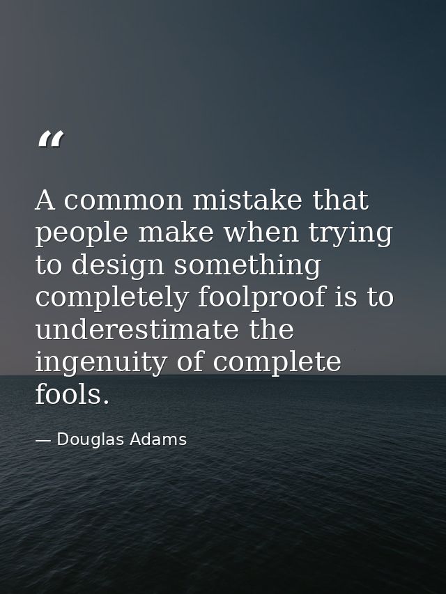 A common mistake that people make when trying to design something completely foolproof is to underestimate the ingenuity — Douglas Adams