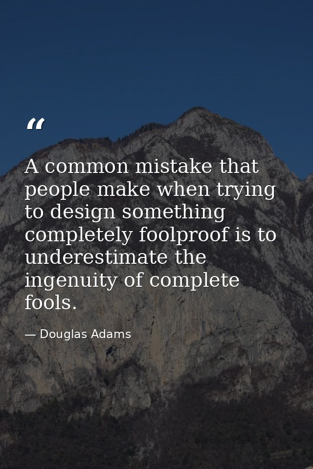 A common mistake that people make when trying to design something completely foolproof is to underestimate the ingenuity — Douglas Adams
