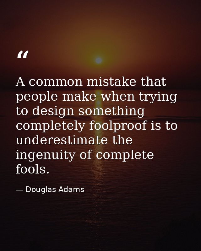 A common mistake that people make when trying to design something completely foolproof is to underestimate the ingenuity — Douglas Adams
