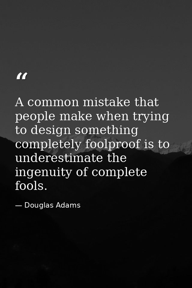 A common mistake that people make when trying to design something completely foolproof is to underestimate the ingenuity — Douglas Adams