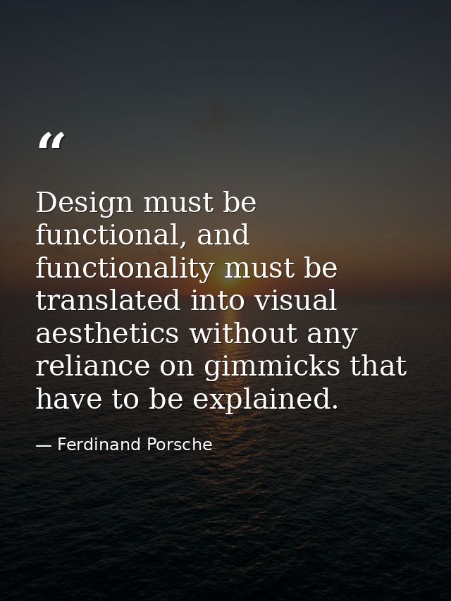 Design must be functional, and functionality must be translated into visual aesthetics without any reliance on gimmicks  — Ferdinand Porsche
