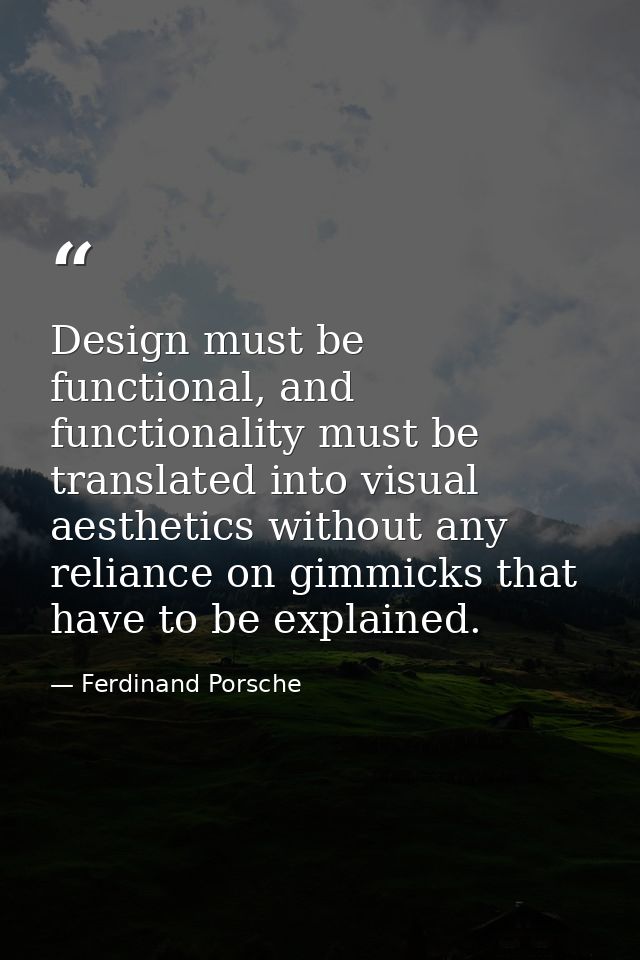 Design must be functional, and functionality must be translated into visual aesthetics without any reliance on gimmicks  — Ferdinand Porsche